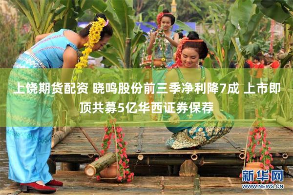上饶期货配资 晓鸣股份前三季净利降7成 上市即顶共募5亿华西证券保荐