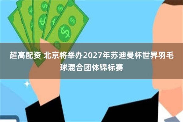 超高配资 北京将举办2027年苏迪曼杯世界羽毛球混合团体锦标赛