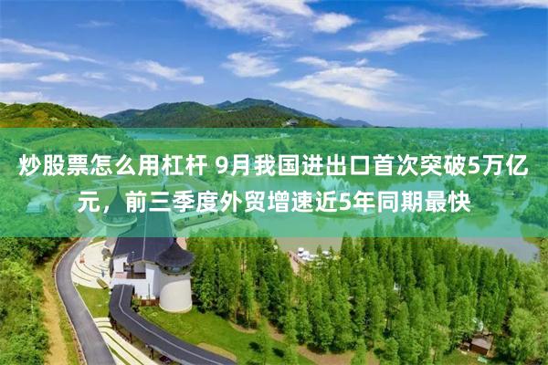 炒股票怎么用杠杆 9月我国进出口首次突破5万亿元，前三季度外贸增速近5年同期最快