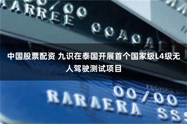 中国股票配资 九识在泰国开展首个国家级L4级无人驾驶测试项目