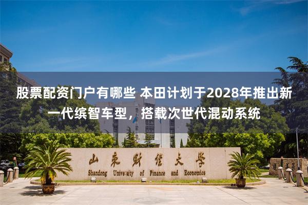 股票配资门户有哪些 本田计划于2028年推出新一代缤智车型，搭载次世代混动系统