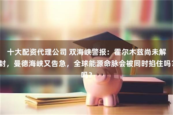 十大配资代理公司 双海峡警报：霍尔木兹尚未解封，曼德海峡又告急，全球能源命脉会被同时掐住吗？