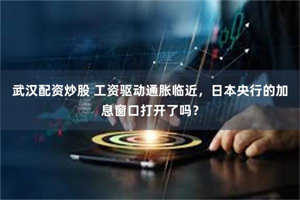 武汉配资炒股 工资驱动通胀临近，日本央行的加息窗口打开了吗？