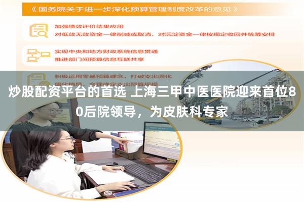 炒股配资平台的首选 上海三甲中医医院迎来首位80后院领导，为皮肤科专家