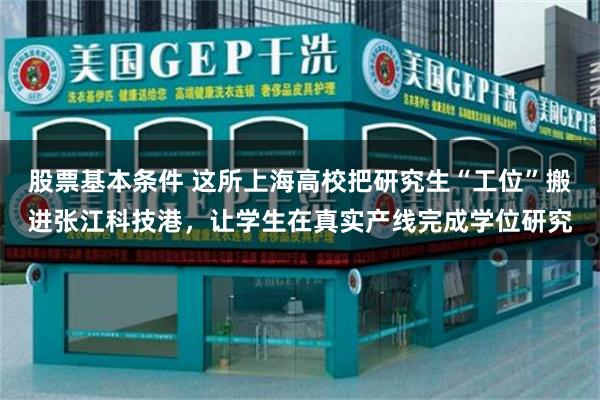 股票基本条件 这所上海高校把研究生“工位”搬进张江科技港，让学生在真实产线完成学位研究