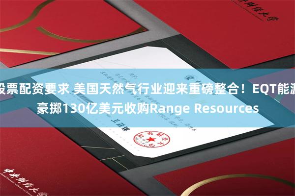 股票配资要求 美国天然气行业迎来重磅整合！EQT能源豪掷130亿美元收购Range Resources