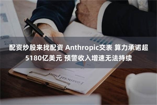 配资炒股来找配资 Anthropic交表 算力承诺超5180亿美元 预警收入增速无法持续