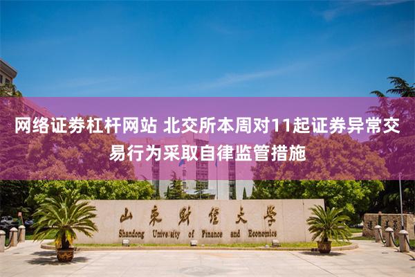 网络证劵杠杆网站 北交所本周对11起证券异常交易行为采取自律监管措施