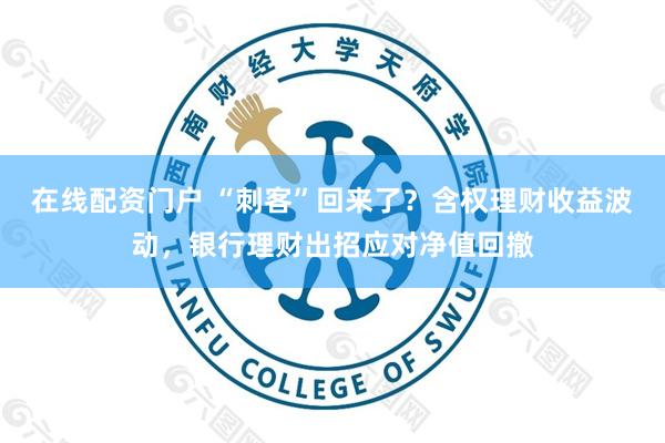 在线配资门户 “刺客”回来了？含权理财收益波动，银行理财出招应对净值回撤